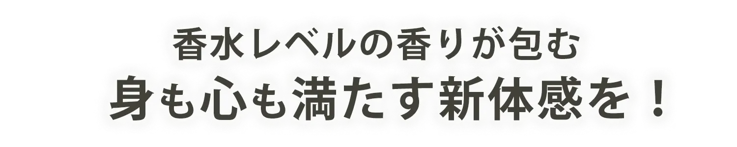 香水レベルの香りが包む身も心も満たす新体感を！